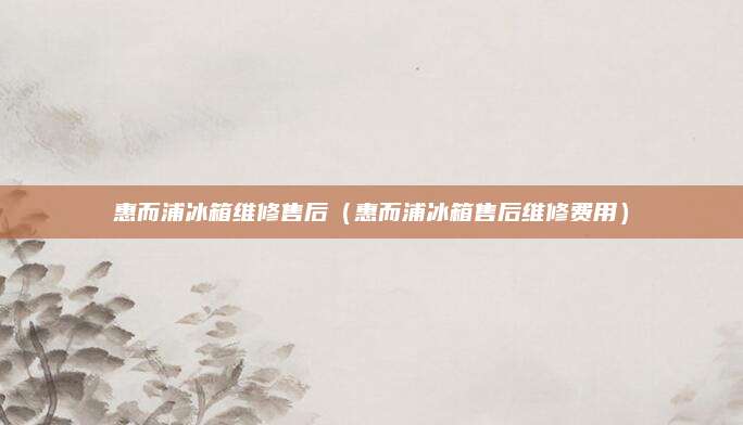 惠而浦冰箱维修售后(惠而浦冰箱售后维修费用)