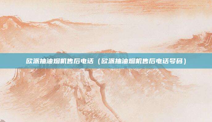 欧派抽油烟机售后电话(欧派抽油烟机售后电话号码)