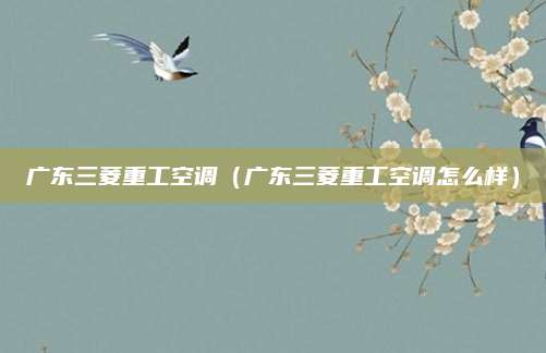 广东三菱重工空调(广东三菱重工空调怎么样)