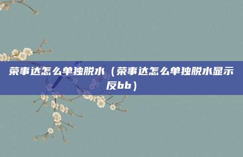 荣事达怎么单独脱水（荣事达怎么单独脱水显示反bb）