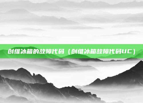 创维冰箱的故障代码（创维冰箱故障代码UC）