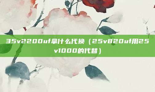 35v2200uf拿什么代换（25v820uf用25v1000的代替）
