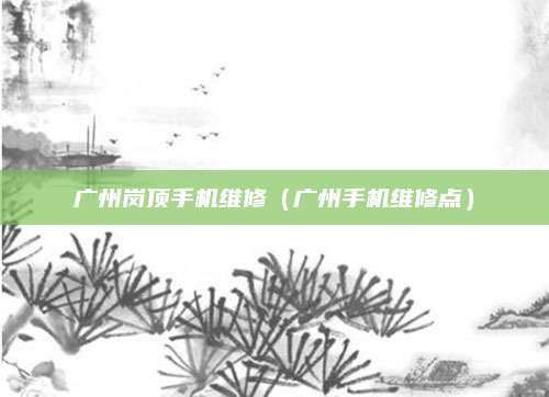广州岗顶手机维修（广州手机维修点）