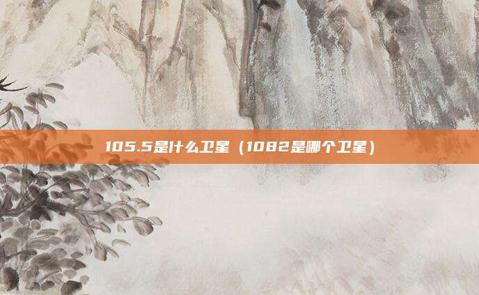 105.5是什么卫星（1082是哪个卫星）