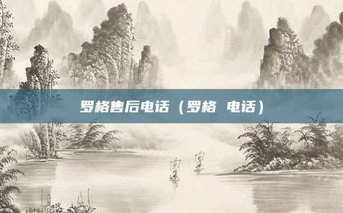 罗格售后电话（罗格 电话）