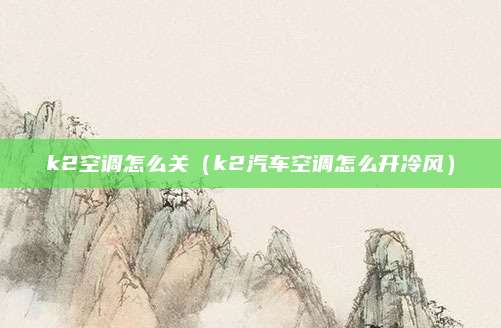 k2空调怎么关（k2汽车空调怎么开冷风）