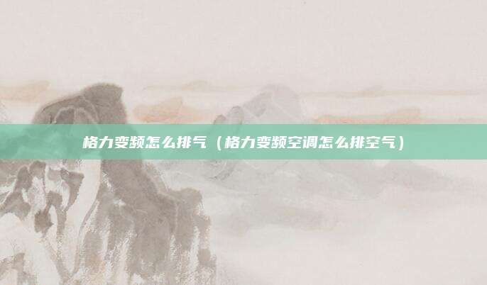 格力变频怎么排气（格力变频空调怎么排空气）
