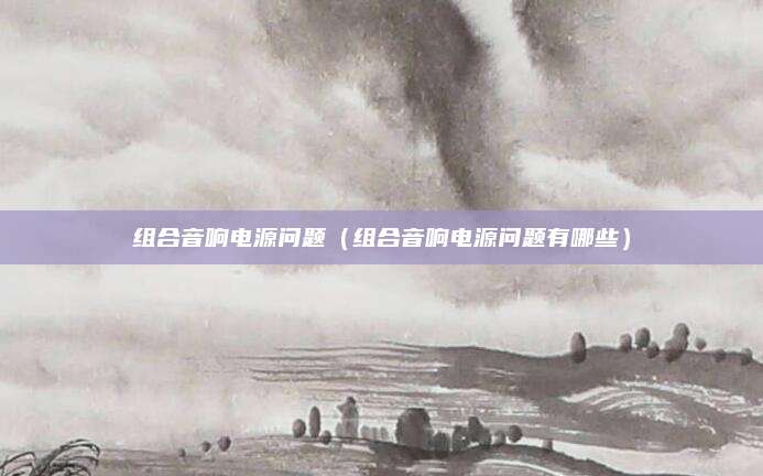 组合音响电源问题(组合音响电源问题有哪些)