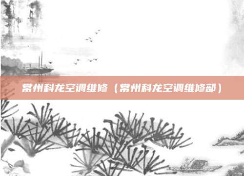 常州科龙空调维修(常州科龙空调维修部)