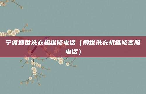 宁波博世洗衣机维修电话（博世洗衣机维修客服电话）