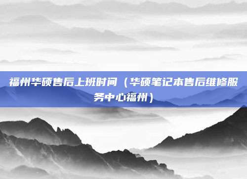 福州华硕售后上班时间（华硕笔记本售后维修服务中心福州）