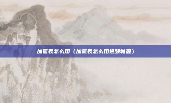 加氟表怎么用（加氟表怎么用视频教程）