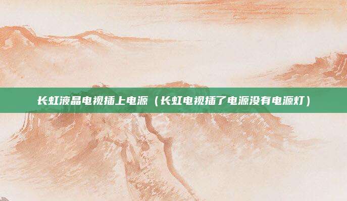 长虹液晶电视插上电源(长虹电视插了电源没有电源灯)