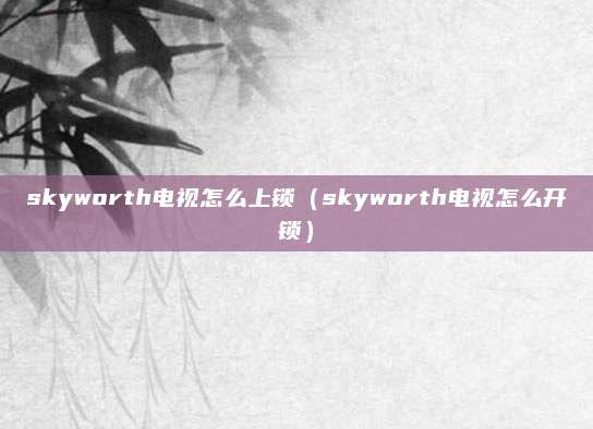 skyworth电视怎么上锁(skyworth电视怎么开锁)