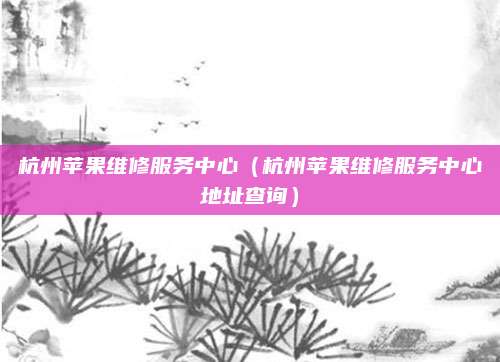 杭州苹果维修服务中心（杭州苹果维修服务中心地址查询）