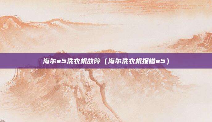 海尔e5洗衣机故障（海尔洗衣机报错e5）