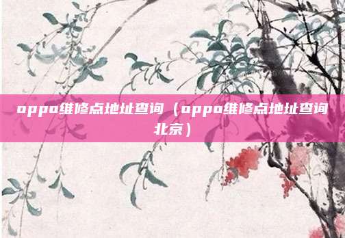 oppo维修点地址查询（oppo维修点地址查询北京）