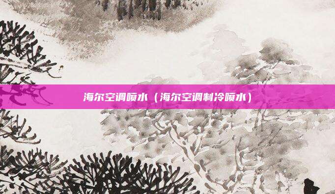 海尔空调喷水(海尔空调制冷喷水)