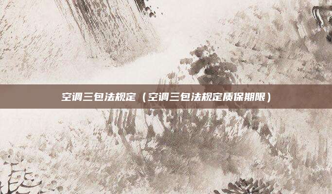 空调三包法规定（空调三包法规定质保期限）