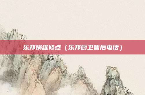 乐邦锅维修点(乐邦厨卫售后电话)