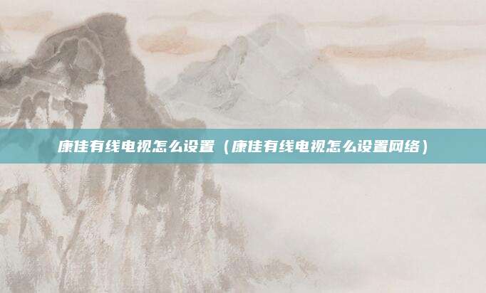 康佳有线电视怎么设置(康佳有线电视怎么设置网络)