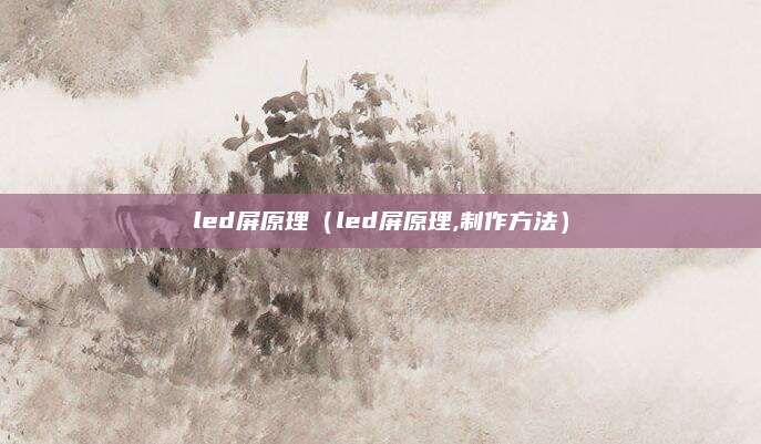 led屏原理（led屏原理,制作方法）