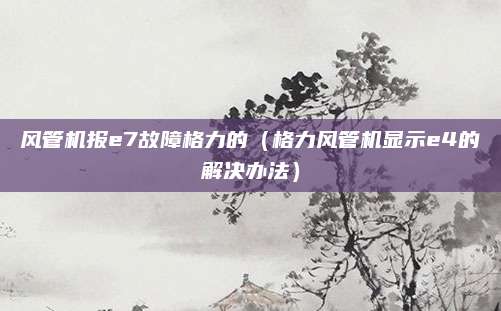 风管机报e7故障格力的（格力风管机显示e4的解决办法）