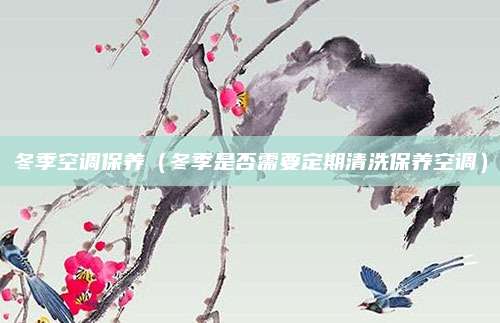 冬季空调保养（冬季是否需要定期清洗保养空调）