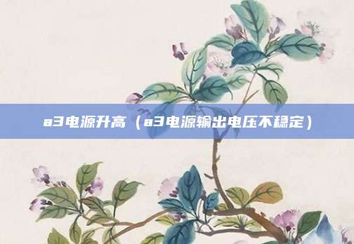 a3电源升高（a3电源输出电压不稳定）