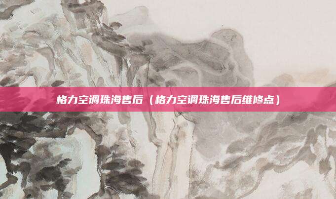 格力空调珠海售后（格力空调珠海售后维修点）
