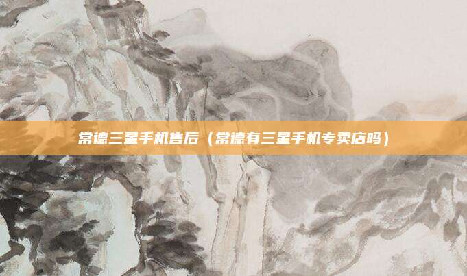 常德三星手机售后（常德有三星手机专卖店吗）