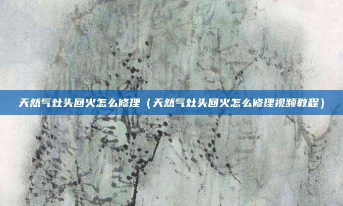 天然气灶头回火怎么修理（天然气灶头回火怎么修理视频教程）