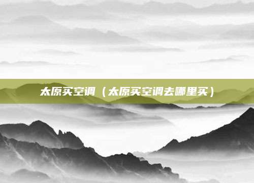 太原买空调（太原买空调去哪里买）