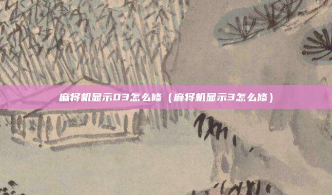 麻将机显示03怎么修（麻将机显示3怎么修）