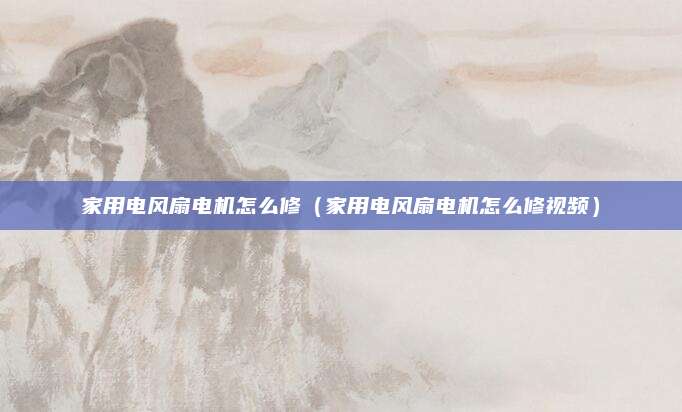 家用电风扇电机怎么修（家用电风扇电机怎么修视频）