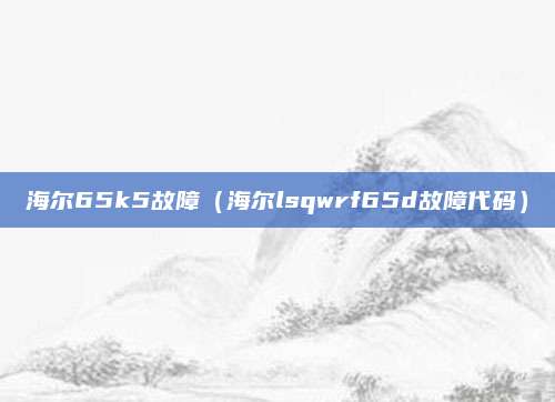 海尔65k5故障（海尔lsqwrf65d故障代码）
