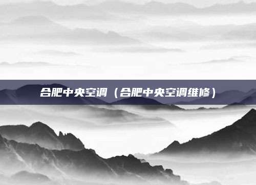 合肥中央空调（合肥中央空调维修）