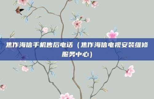 焦作海信手机售后电话（焦作海信电视安装维修服务中心）