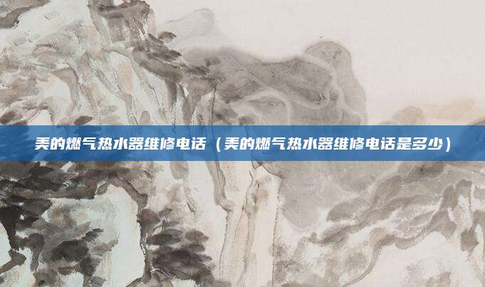 美的燃气热水器维修电话（美的燃气热水器维修电话是多少）