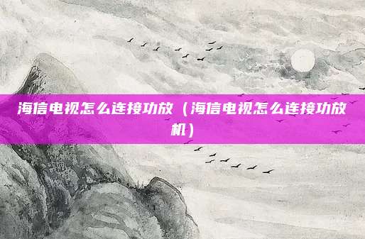 海信电视怎么连接功放（海信电视怎么连接功放机）