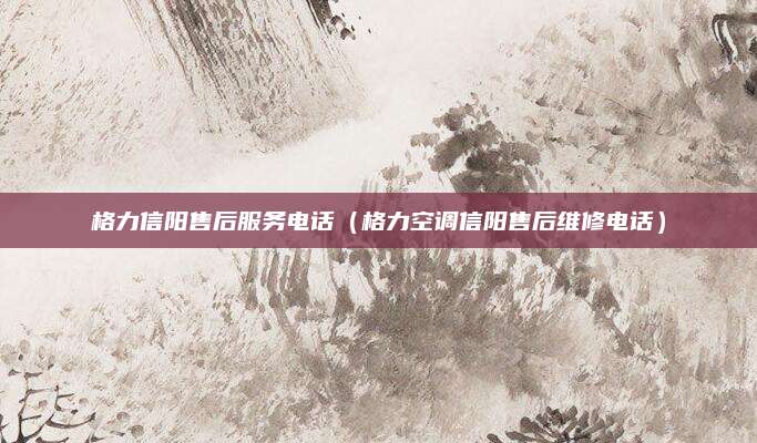 格力信阳售后服务电话（格力空调信阳售后维修电话）