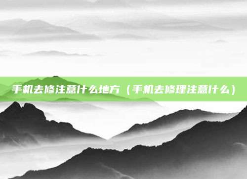 手机去修注意什么地方（手机去修理注意什么）