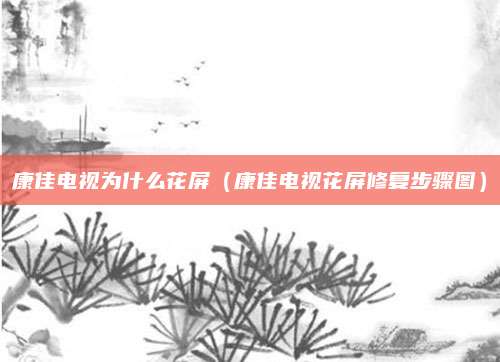 康佳电视为什么花屏（康佳电视花屏修复步骤图）