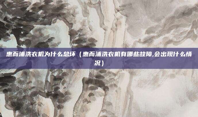 惠而浦洗衣机为什么总坏（惠而浦洗衣机有哪些故障,会出现什么情况）