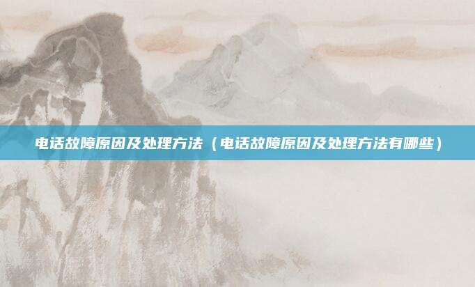 电话故障原因及处理方法（电话故障原因及处理方法有哪些）