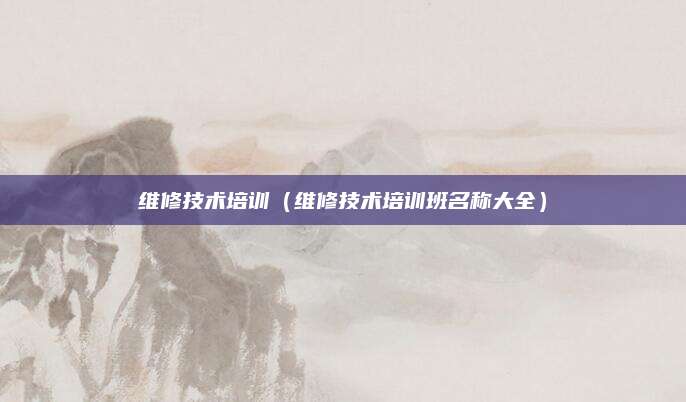 维修技术培训（维修技术培训班名称大全）