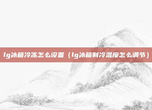 lg冰箱冷冻怎么设置(lg冰箱制冷温度怎么调节)