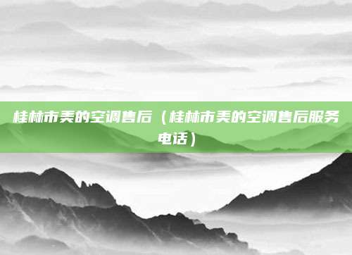 桂林市美的空调售后(桂林市美的空调售后服务电话)