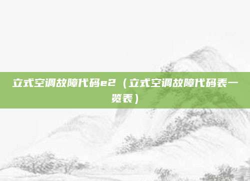 立式空调故障代码e2(立式空调故障代码表一览表)