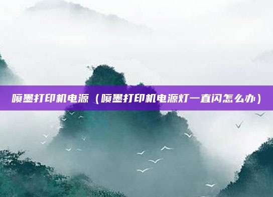 喷墨打印机电源（喷墨打印机电源灯一直闪怎么办）